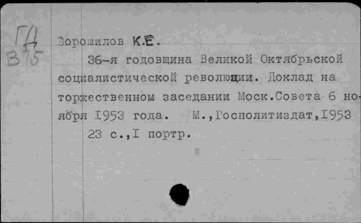 ﻿Ворошилов К.В.
36-я годовщина Великой Октябрьской социалистической революции. Доклад на торжественном заседании Моск.Совета 6 но ября 1953 года.	М.,Госполитиздат,1953
23 с.,1 портр.